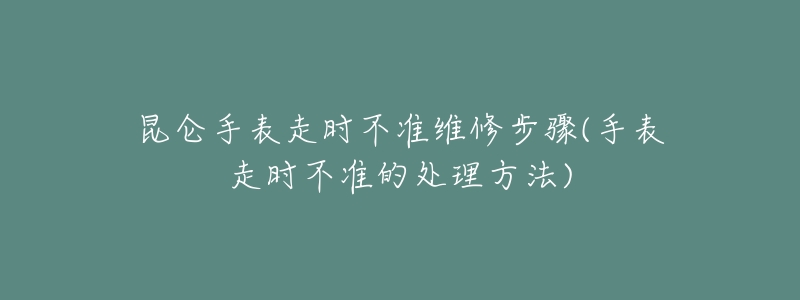昆仑手表走时不准维修步骤(手表走时不准的处理方法)-名表号 昆仑手表走时不准维修步骤(手表走时不准的处理方法)