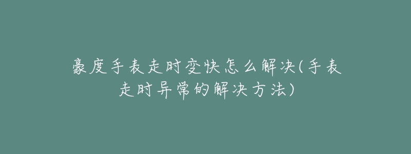 豪度手表走时变快怎么解决(手表走时异常的解决方法)-名表号 豪度手表走时变快怎么解决(手表走时异常的解决方法)