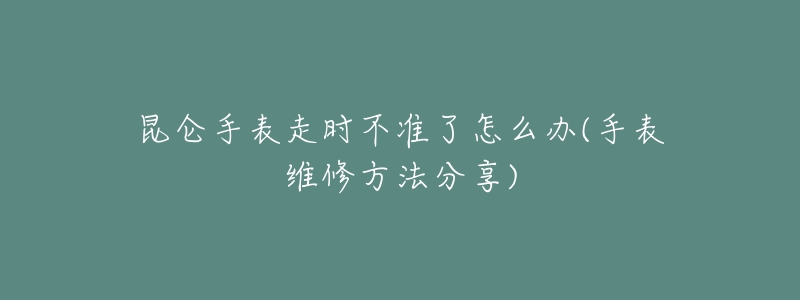 昆仑手表走时不准了怎么办(手表维修方法分享)-名表号 昆仑手表走时不准了怎么办(手表维修方法分享)