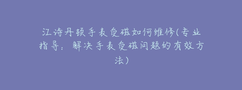 江诗丹顿手表受磁如何维修(专业指导:解决手表受磁问题的有效方法)-名表号 江诗丹顿手表受磁如何维修(专业指导:解决手表受磁问题的有效方法)