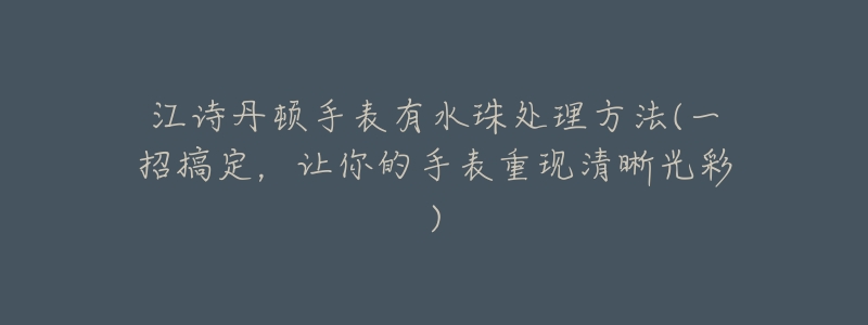 江诗丹顿手表有水珠处理方法(一招搞定,让你的手表重现清晰光彩)-名表号 江诗丹顿手表有水珠处理方法(一招搞定,让你的手表重现清晰光彩)