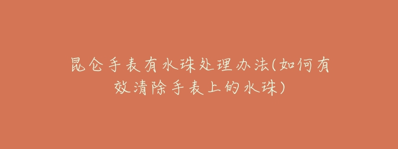 昆仑手表有水珠处理办法(如何有效清除手表上的水珠)-名表号 昆仑手表有水珠处理办法(如何有效清除手表上的水珠)