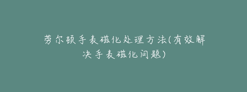 劳尔顿手表磁化处理方法(有效解决手表磁化问题)-名表号 劳尔顿手表磁化处理方法(有效解决手表磁化问题)