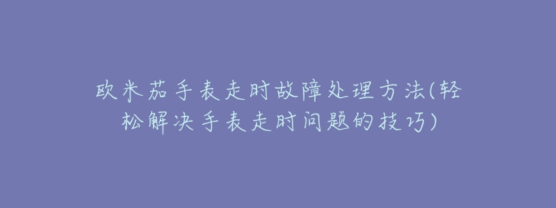 欧米茄手表走时故障处理方法(轻松解决手表走时问题的技巧)-名表号 欧米茄手表走时故障处理方法(轻松解决手表走时问题的技巧)