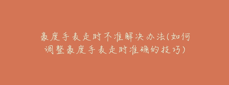 豪度手表走时不准解决办法(如何调整豪度手表走时准确的技巧)-名表号 豪度手表走时不准解决办法(如何调整豪度手表走时准确的技巧)