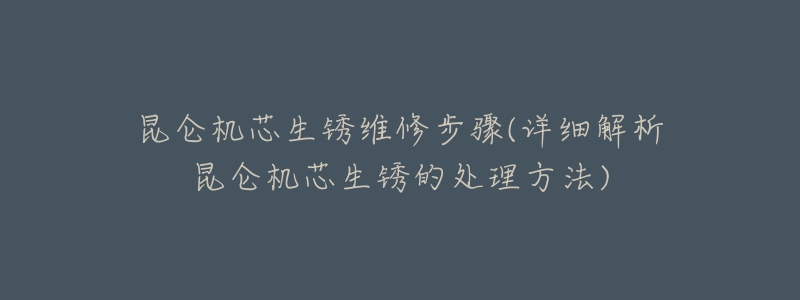 昆仑机芯生锈维修步骤(详细解析昆仑机芯生锈的处理方法)-名表号 昆仑机芯生锈维修步骤(详细解析昆仑机芯生锈的处理方法)