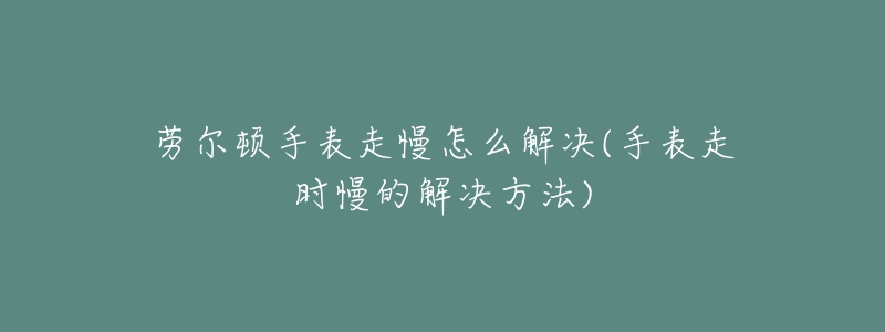 劳尔顿手表走慢怎么解决(手表走时慢的解决方法)-名表号 劳尔顿手表走慢怎么解决(手表走时慢的解决方法)