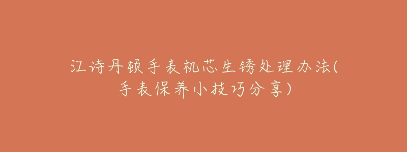 江诗丹顿手表机芯生锈处理办法(手表保养小技巧分享)-名表号 江诗丹顿手表机芯生锈处理办法(手表保养小技巧分享)