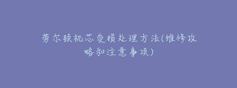 劳尔顿机芯受损处理方法(维修攻略和注意事项)-名表号 劳尔顿机芯受损处理方法(维修攻略和注意事项)