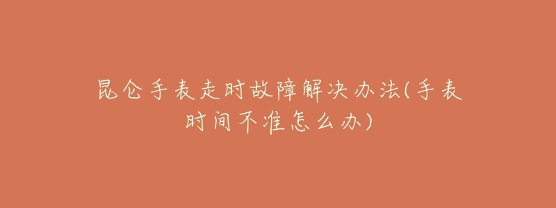 昆仑手表走时故障解决办法(手表时间不准怎么办)-名表号 昆仑手表走时故障解决办法(手表时间不准怎么办)