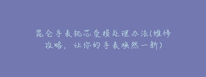 昆仑手表机芯受损处理办法(维修攻略,让你的手表焕然一新)-名表号 昆仑手表机芯受损处理办法(维修攻略,让你的手表焕然一新)