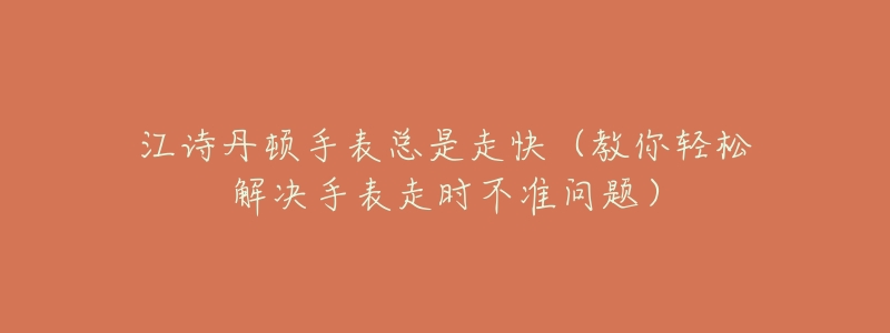 江诗丹顿手表总是走快(教你轻松解决手表走时不准问题)-名表号 江诗丹顿手表总是走快(教你轻松解决手表走时不准问题)