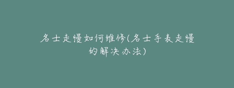 名士走慢如何维修(名士手表走慢的解决办法)-名表号 名士走慢如何维修(名士手表走慢的解决办法)