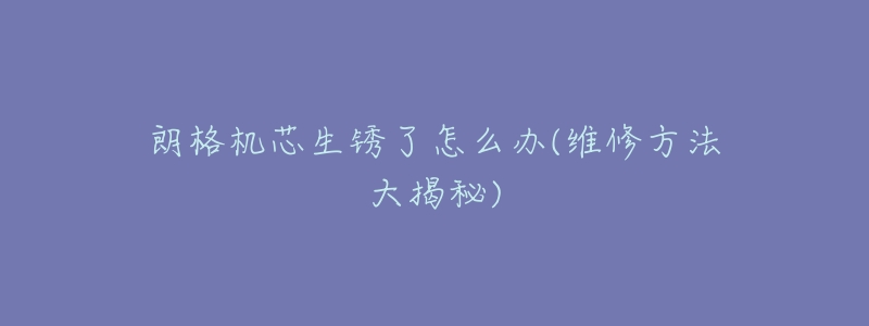 朗格机芯生锈了怎么办(维修方法大揭秘)-名表号 朗格机芯生锈了怎么办(维修方法大揭秘)