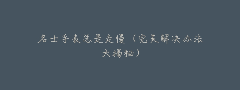 名士手表总是走慢(完美解决办法大揭秘)-名表号 名士手表总是走慢(完美解决办法大揭秘)