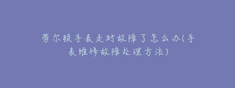 劳尔顿手表走时故障了怎么办(手表维修故障处理方法)-名表号 劳尔顿手表走时故障了怎么办(手表维修故障处理方法)