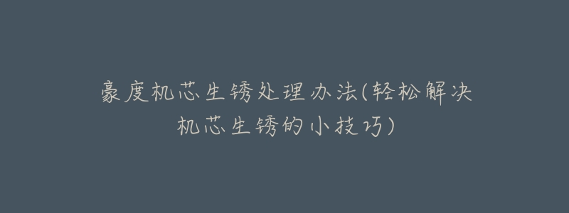 豪度机芯生锈处理办法(轻松解决机芯生锈的小技巧)-名表号 豪度机芯生锈处理办法(轻松解决机芯生锈的小技巧)