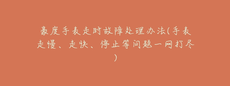 豪度手表走时故障处理办法(手表走慢、走快、停止等问题一网打尽)-名表号 豪度手表走时故障处理办法(手表走慢、走快、停止等问题一网打尽)