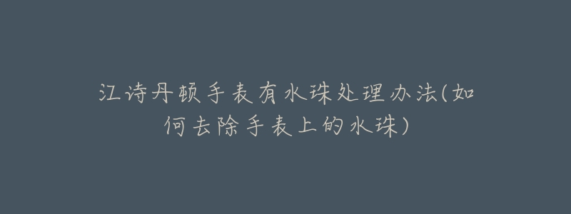 江诗丹顿手表有水珠处理办法(如何去除手表上的水珠)-名表号 江诗丹顿手表有水珠处理办法(如何去除手表上的水珠)