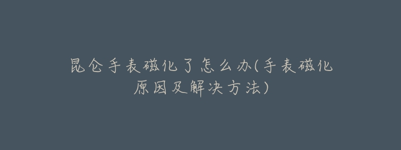 昆仑手表磁化了怎么办(手表磁化原因及解决方法)-名表号 昆仑手表磁化了怎么办(手表磁化原因及解决方法)
