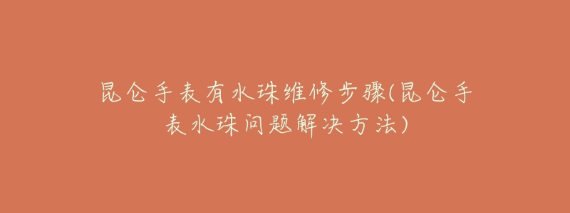 昆仑手表有水珠维修步骤(昆仑手表水珠问题解决方法)-名表号 昆仑手表有水珠维修步骤(昆仑手表水珠问题解决方法)