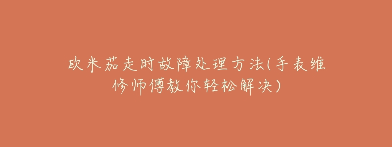 欧米茄走时故障处理方法(手表维修师傅教你轻松解决)-名表号 欧米茄走时故障处理方法(手表维修师傅教你轻松解决)