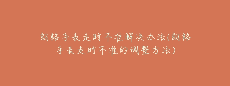 朗格手表走时不准解决办法(朗格手表走时不准的调整方法)