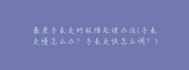 豪度手表走时故障处理办法(手表走慢怎么办?手表走快怎么调?)-名表号 豪度手表走时故障处理办法(手表走慢怎么办?手表走快怎么调?)