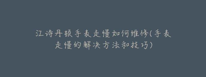 江诗丹顿手表走慢如何维修(手表走慢的解决方法和技巧)-名表号 江诗丹顿手表走慢如何维修(手表走慢的解决方法和技巧)