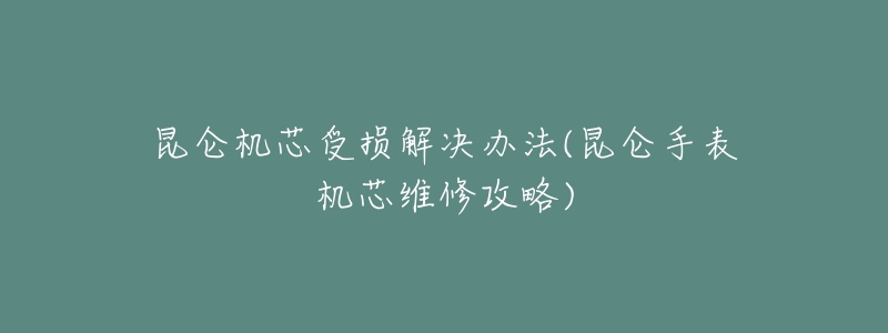昆仑机芯受损解决办法(昆仑手表机芯维修攻略)-名表号 昆仑机芯受损解决办法(昆仑手表机芯维修攻略)