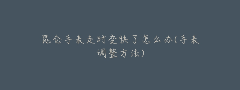 昆仑手表走时变快了怎么办(手表调整方法)-名表号 昆仑手表走时变快了怎么办(手表调整方法)