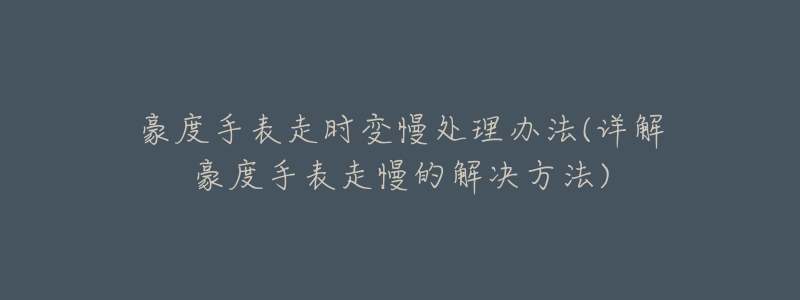 豪度手表走时变慢处理办法(详解豪度手表走慢的解决方法)-名表号 豪度手表走时变慢处理办法(详解豪度手表走慢的解决方法)