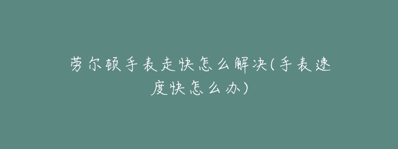 劳尔顿手表走快怎么解决(手表速度快怎么办)-名表号 劳尔顿手表走快怎么解决(手表速度快怎么办)