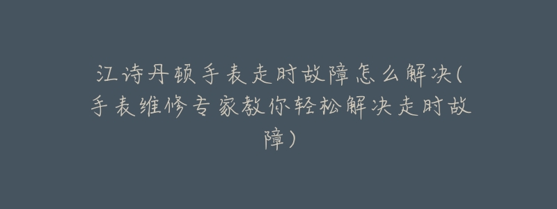 江诗丹顿手表走时故障怎么解决(手表维修专家教你轻松解决走时故障)-名表号 江诗丹顿手表走时故障怎么解决(手表维修专家教你轻松解决走时故障)