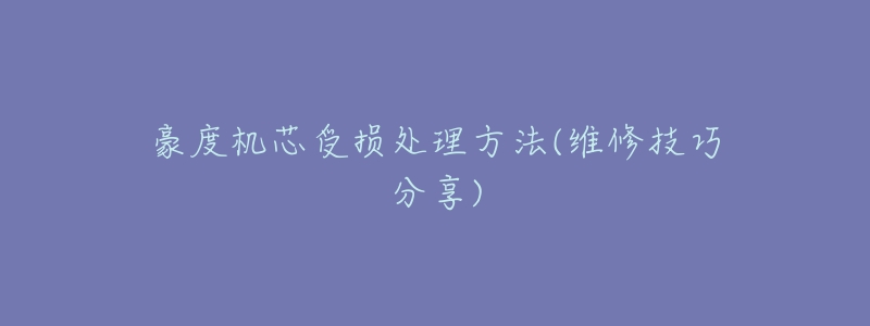 豪度机芯受损处理方法(维修技巧分享)-名表号 豪度机芯受损处理方法(维修技巧分享)