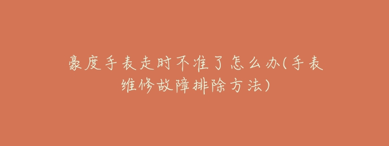 豪度手表走时不准了怎么办(手表维修故障排除方法)-名表号 豪度手表走时不准了怎么办(手表维修故障排除方法)