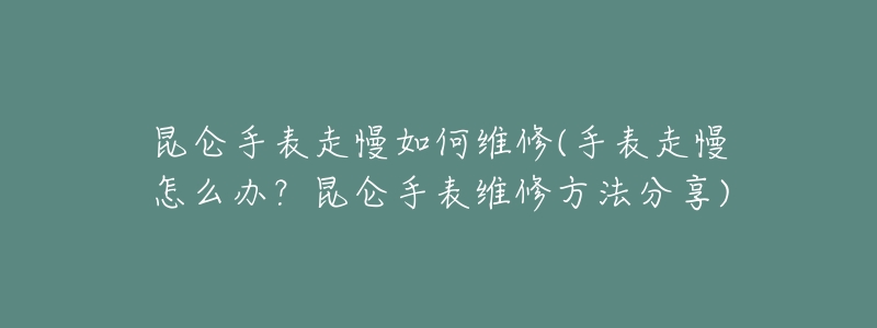 昆仑手表走慢如何维修(手表走慢怎么办?昆仑手表维修方法分享)-名表号 昆仑手表走慢如何维修(手表走慢怎么办?昆仑手表维修方法分享)