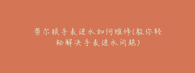 劳尔顿手表进水如何维修(教你轻松解决手表进水问题)-名表号 劳尔顿手表进水如何维修(教你轻松解决手表进水问题)