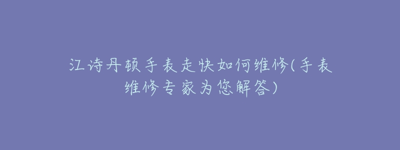 江诗丹顿手表走快如何维修(手表维修专家为您解答)-名表号 江诗丹顿手表走快如何维修(手表维修专家为您解答)