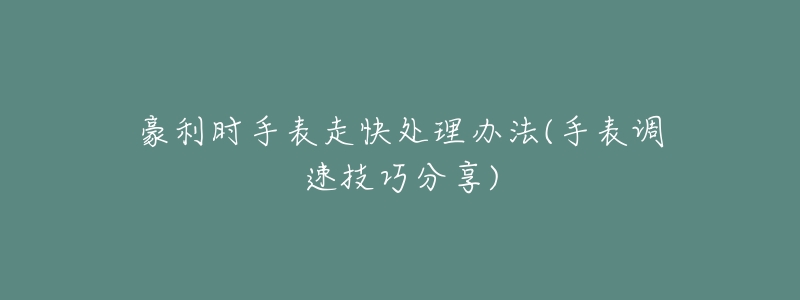 豪利时手表走快处理办法(手表调速技巧分享)-名表号 豪利时手表走快处理办法(手表调速技巧分享)