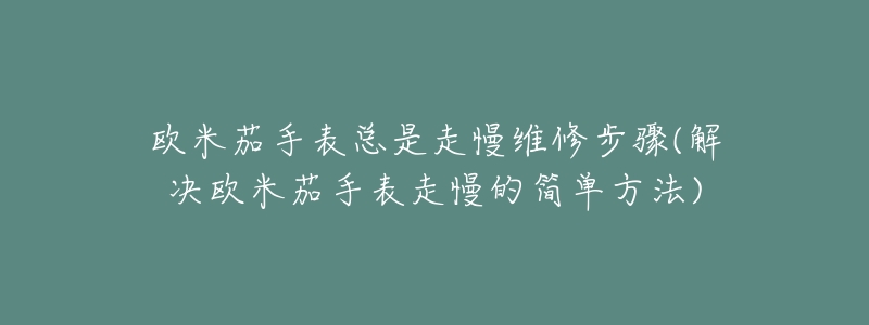 欧米茄手表总是走慢维修步骤(解决欧米茄手表走慢的简单方法)-名表号 欧米茄手表总是走慢维修步骤(解决欧米茄手表走慢的简单方法)