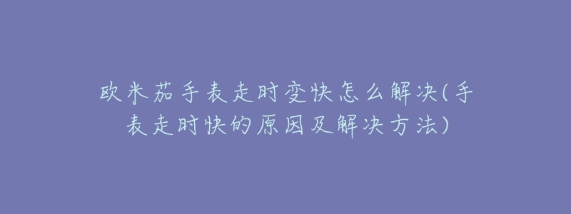欧米茄手表走时变快怎么解决(手表走时快的原因及解决方法)-名表号 欧米茄手表走时变快怎么解决(手表走时快的原因及解决方法)