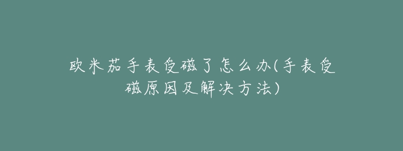 欧米茄手表受磁了怎么办(手表受磁原因及解决方法)-名表号 欧米茄手表受磁了怎么办(手表受磁原因及解决方法)