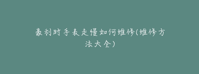 豪利时手表走慢如何维修(维修方法大全)