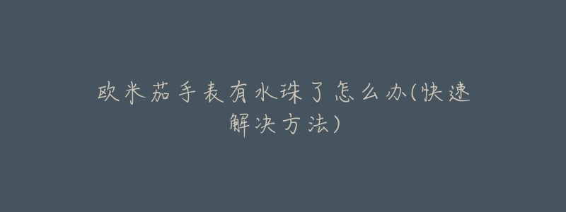 欧米茄手表有水珠了怎么办(快速解决方法)-名表号 欧米茄手表有水珠了怎么办(快速解决方法)