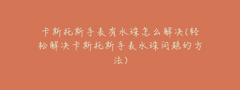 卡斯托斯手表有水珠怎么解决(轻松解决卡斯托斯手表水珠问题的方法)-名表号 卡斯托斯手表有水珠怎么解决(轻松解决卡斯托斯手表水珠问题的方法)
