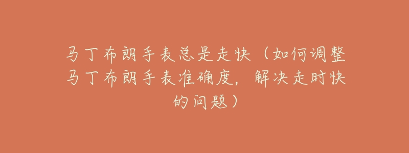 马丁布朗手表总是走快(如何调整马丁布朗手表准确度,解决走时快的问题)-名表号 马丁布朗手表总是走快(如何调整马丁布朗手表准确度,解决走时快的问题)