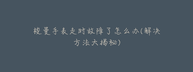 梭曼手表走时故障了怎么办(解决方法大揭秘)-名表号 梭曼手表走时故障了怎么办(解决方法大揭秘)