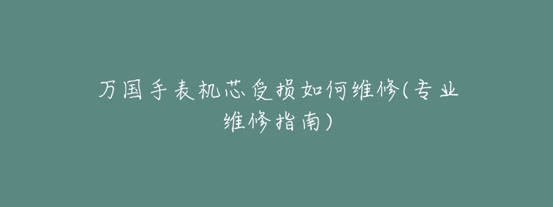万国手表机芯受损如何维修(专业维修指南)-名表号 万国手表机芯受损如何维修(专业维修指南)