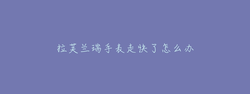 拉芙兰瑞手表走快了怎么办-名表号 拉芙兰瑞手表走快了怎么办